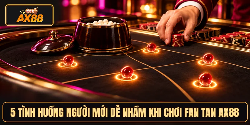 5 tình huống người mới dễ nhầm khi chơi Fan Tan AX88